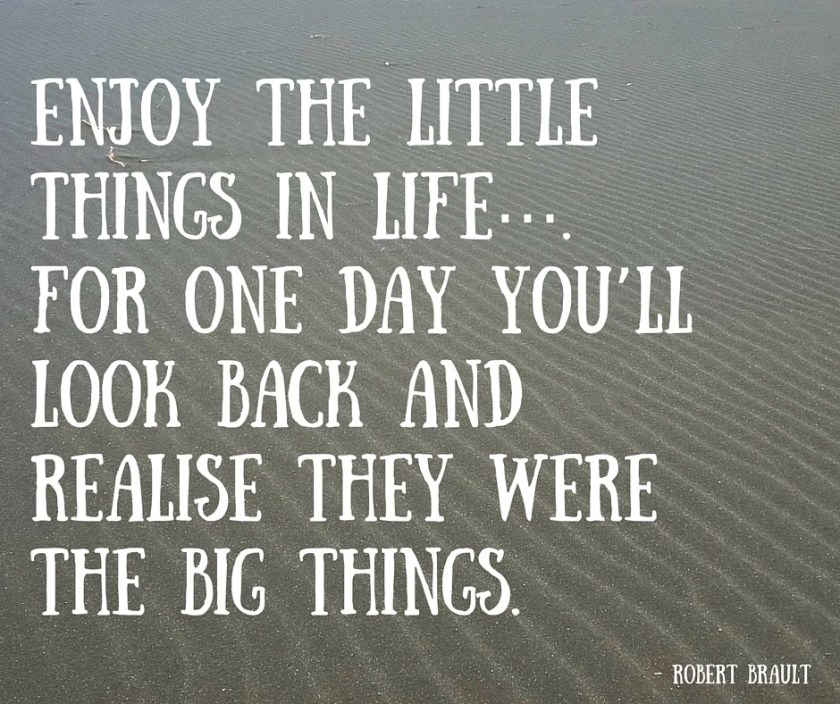 Enjoy the little things in life…. For one day you’ll look back and realise they were the big things.