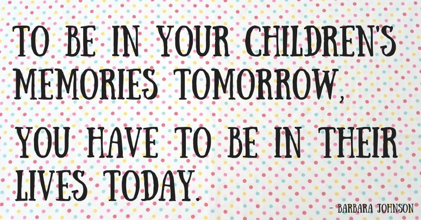 To be in your children's memories tomorrow,you have to be in their lives today.